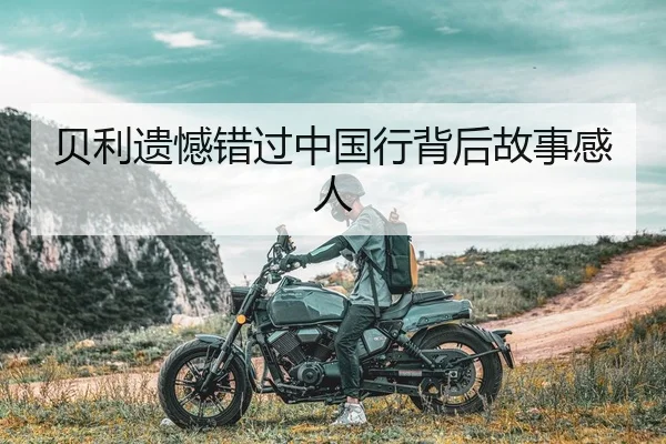 贝利遗憾错过中国行背后故事感人